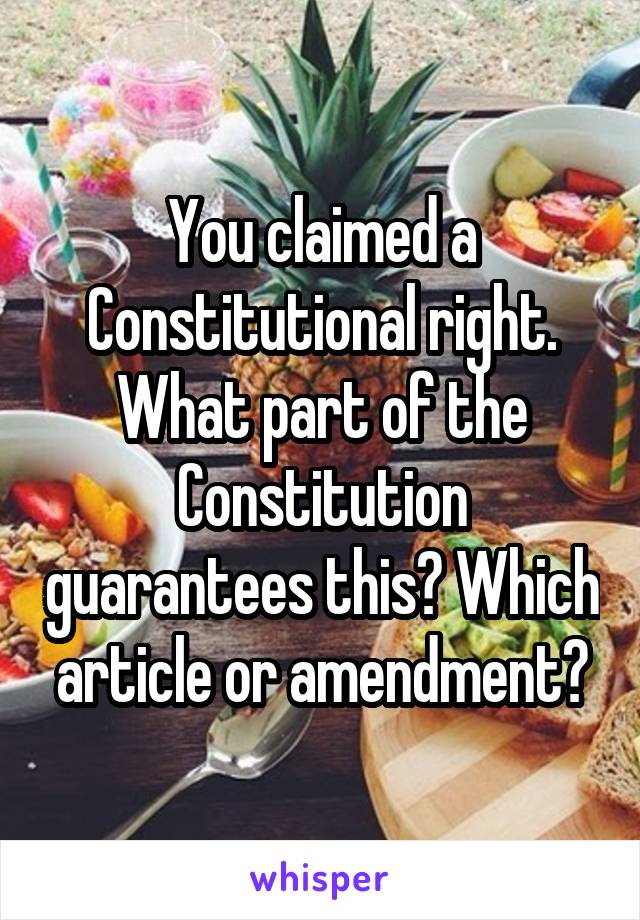 You claimed a Constitutional right. What part of the Constitution guarantees this? Which article or amendment?