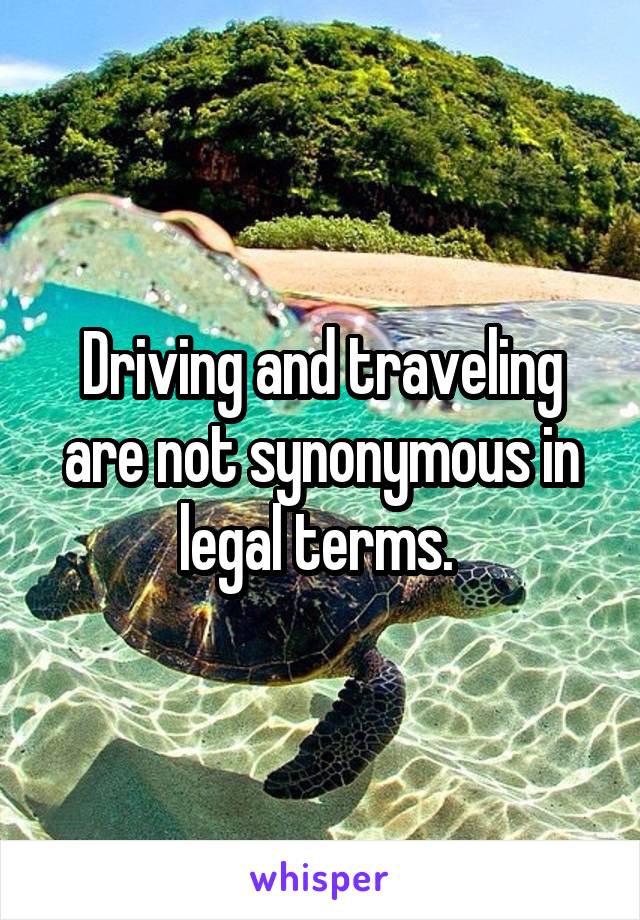 Driving and traveling are not synonymous in legal terms. 