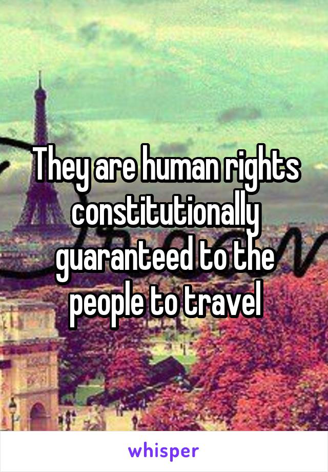 They are human rights constitutionally guaranteed to the people to travel