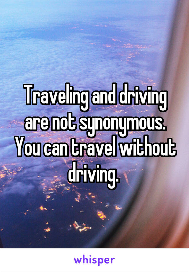 Traveling and driving are not synonymous. You can travel without driving. 