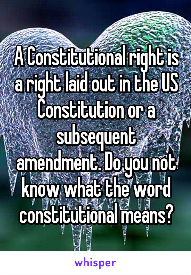 A Constitutional right is a right laid out in the US Constitution or a subsequent amendment. Do you not know what the word constitutional means?