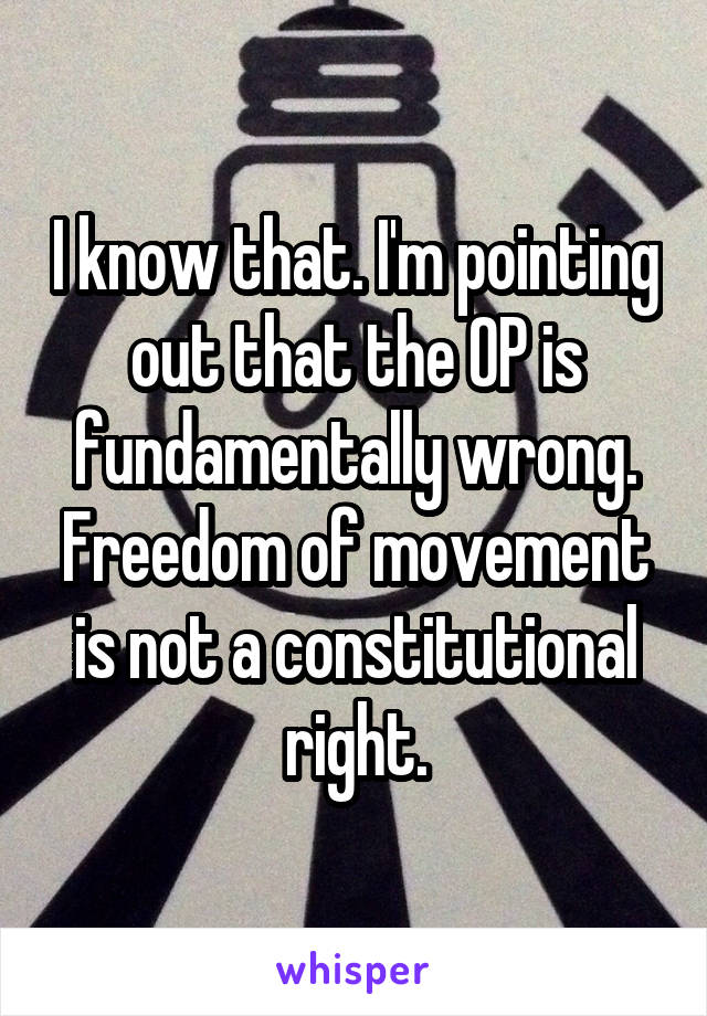 I know that. I'm pointing out that the OP is fundamentally wrong. Freedom of movement is not a constitutional right.