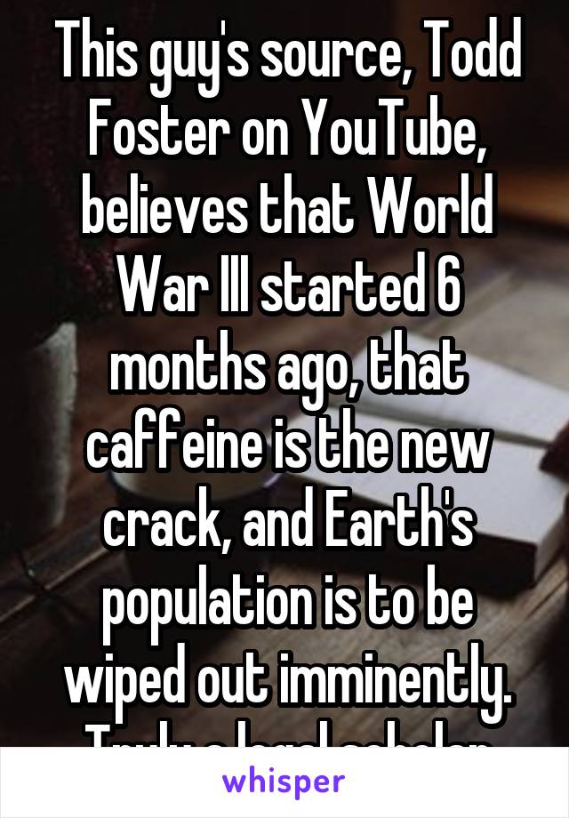 This guy's source, Todd Foster on YouTube, believes that World War III started 6 months ago, that caffeine is the new crack, and Earth's population is to be wiped out imminently. Truly a legal scholar