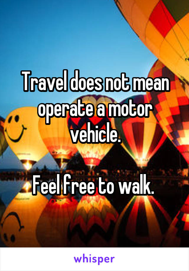 Travel does not mean operate a motor vehicle.

Feel free to walk. 