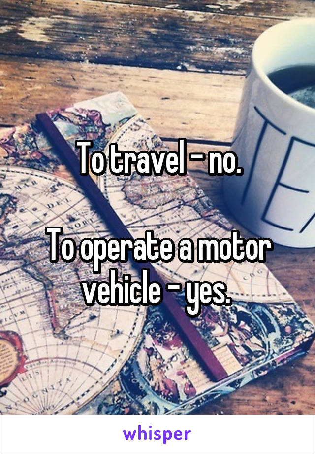 To travel - no.

To operate a motor vehicle - yes. 