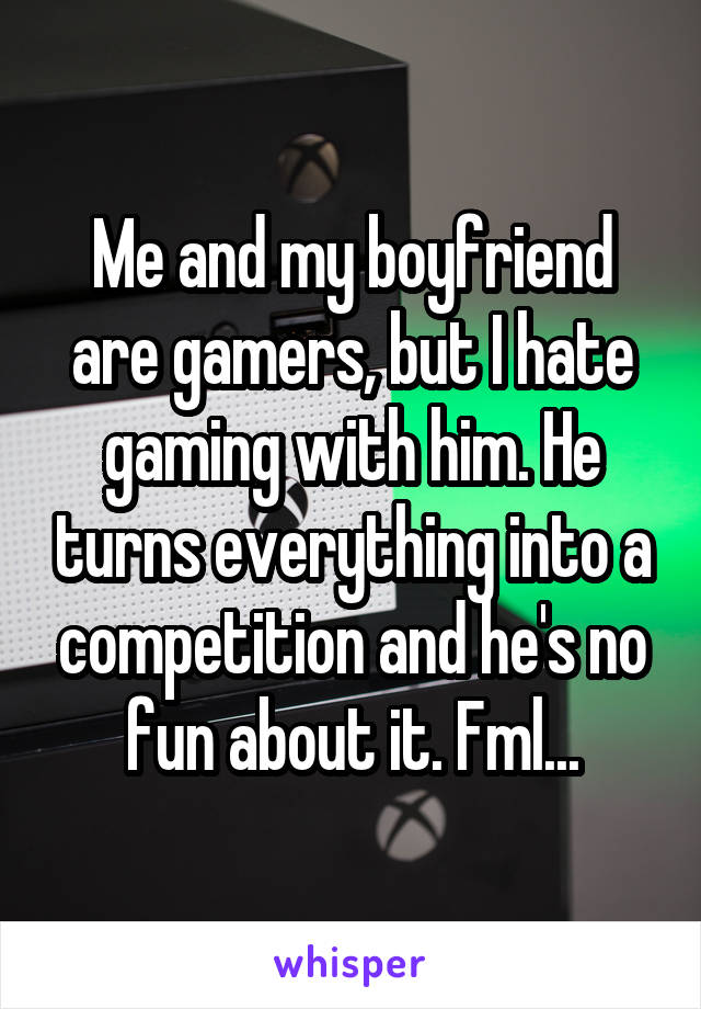 Me and my boyfriend are gamers, but I hate gaming with him. He turns everything into a competition and he's no fun about it. Fml...