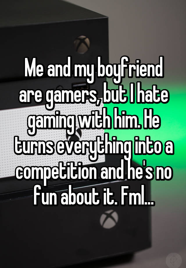 Me and my boyfriend are gamers, but I hate gaming with him. He turns everything into a competition and he's no fun about it. Fml...