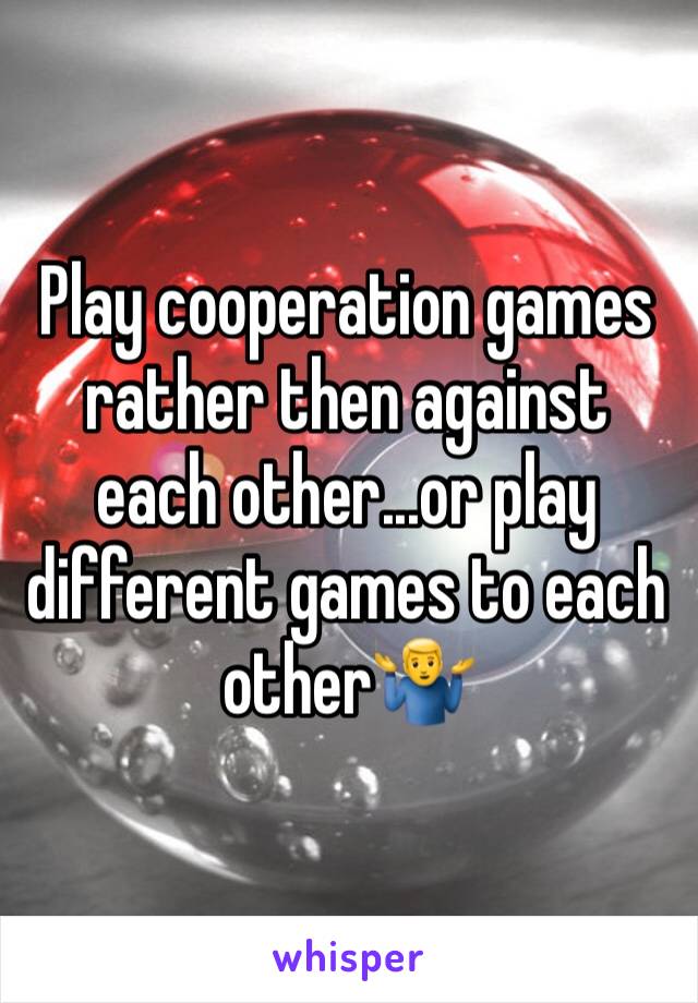 Play cooperation games rather then against each other...or play different games to each other🤷‍♂️