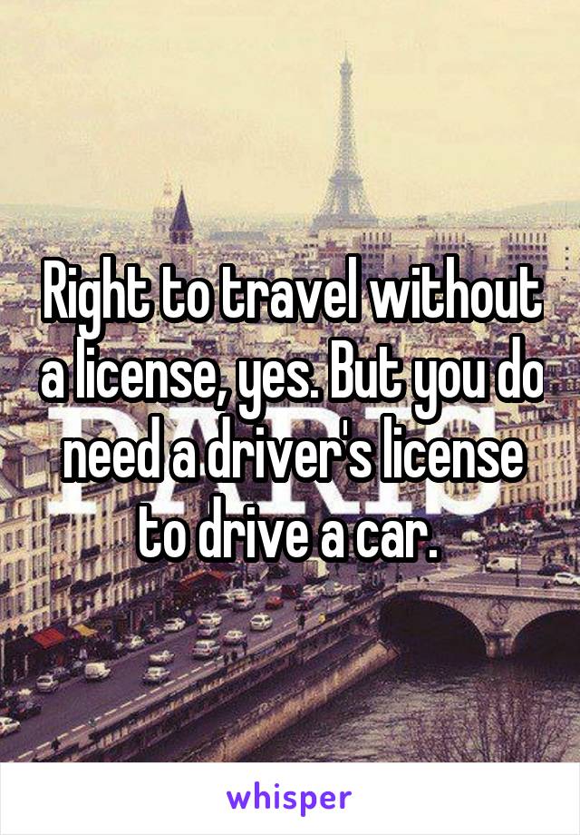 Right to travel without a license, yes. But you do need a driver's license to drive a car. 