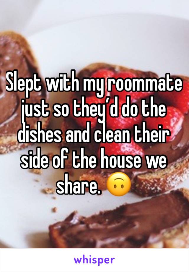 Slept with my roommate just so they’d do the dishes and clean their side of the house we share. 🙃