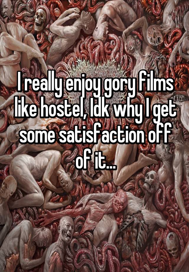 I really enjoy gory films like hostel, Idk why I get some satisfaction off of it...
