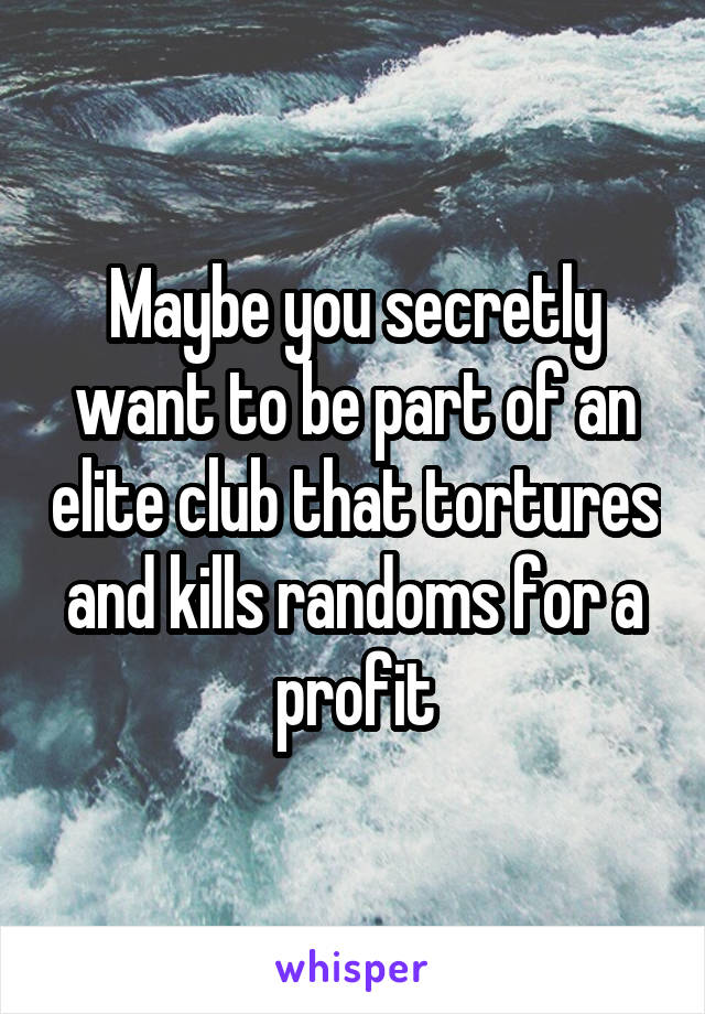 Maybe you secretly want to be part of an elite club that tortures and kills randoms for a profit