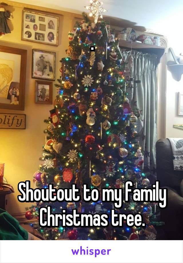 .





Shoutout to my family Christmas tree.