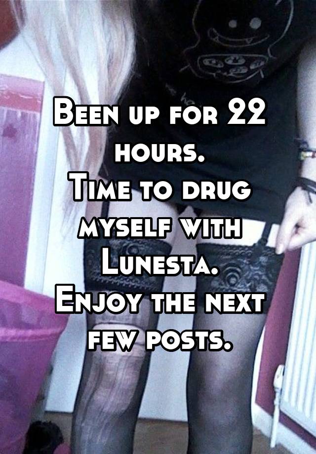 Been up for 22 hours.
Time to drug myself with Lunesta.
Enjoy the next few posts.