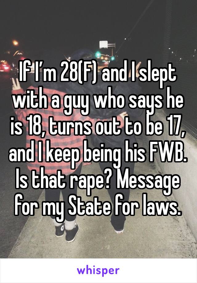 If I’m 28(F) and I slept with a guy who says he is 18, turns out to be 17, and I keep being his FWB. Is that rape? Message for my State for laws. 