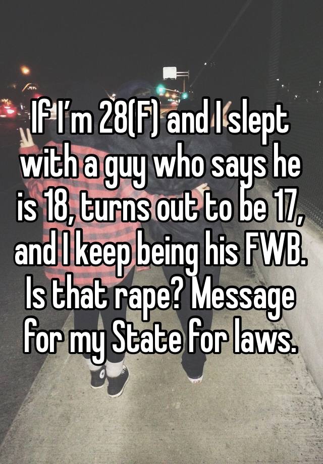 If I’m 28(F) and I slept with a guy who says he is 18, turns out to be 17, and I keep being his FWB. Is that rape? Message for my State for laws. 