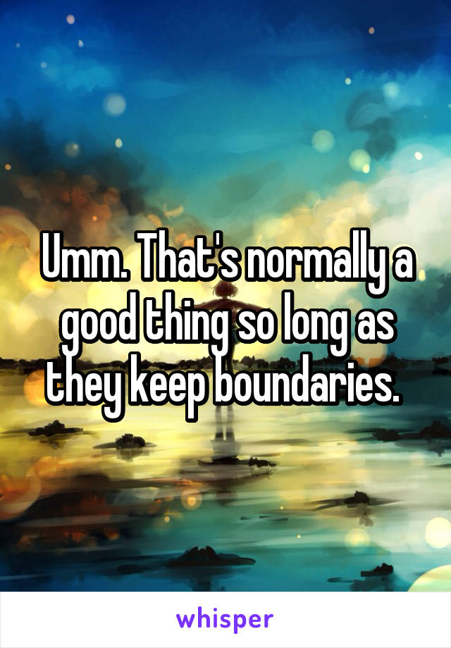 Umm. That's normally a good thing so long as they keep boundaries. 