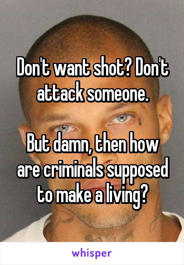 Don't want shot? Don't attack someone.

But damn, then how are criminals supposed to make a living?