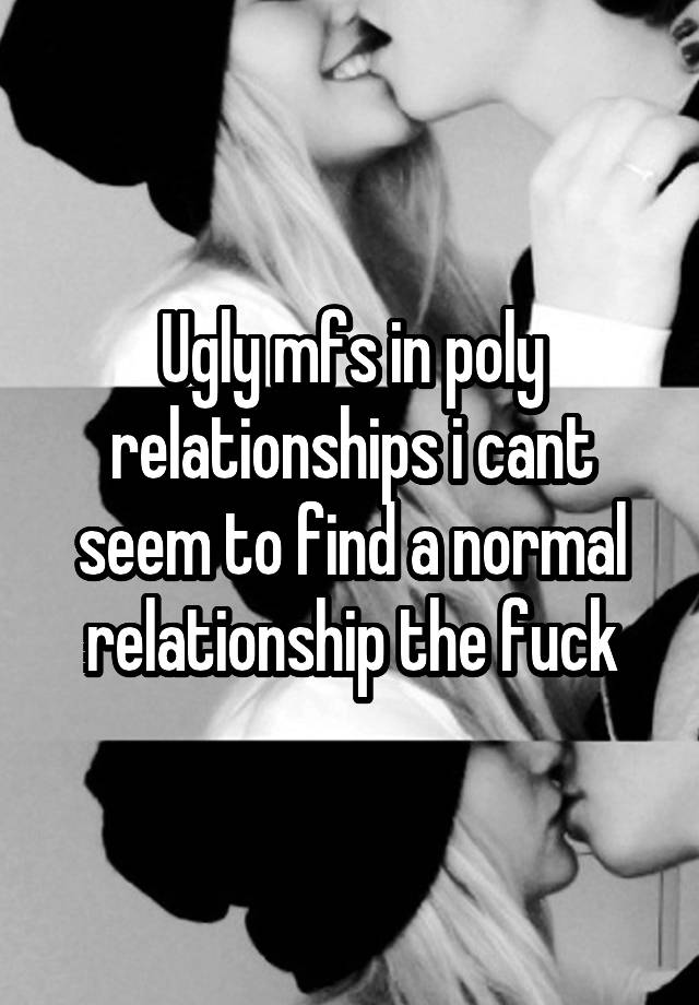 Ugly mfs in poly relationships i cant seem to find a normal relationship the fuck