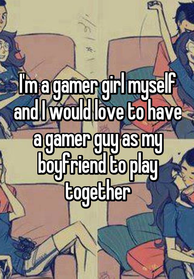 I'm a gamer girl myself and I would love to have a gamer guy as my boyfriend to play together