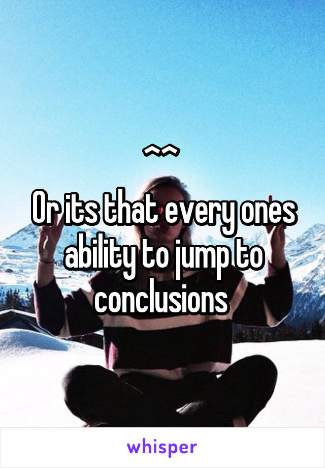 ^^ 
Or its that every ones ability to jump to conclusions 