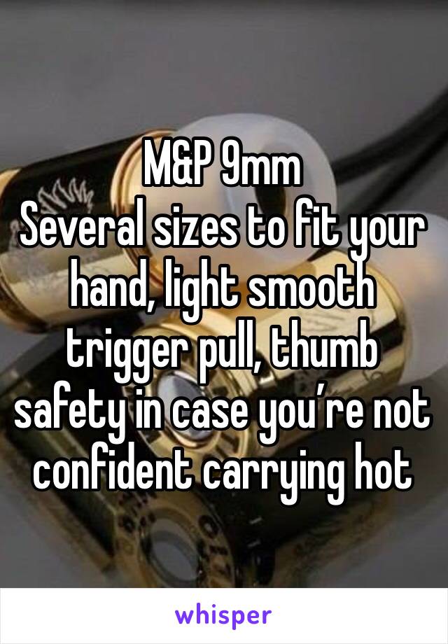 M&P 9mm 
Several sizes to fit your hand, light smooth trigger pull, thumb safety in case you’re not confident carrying hot