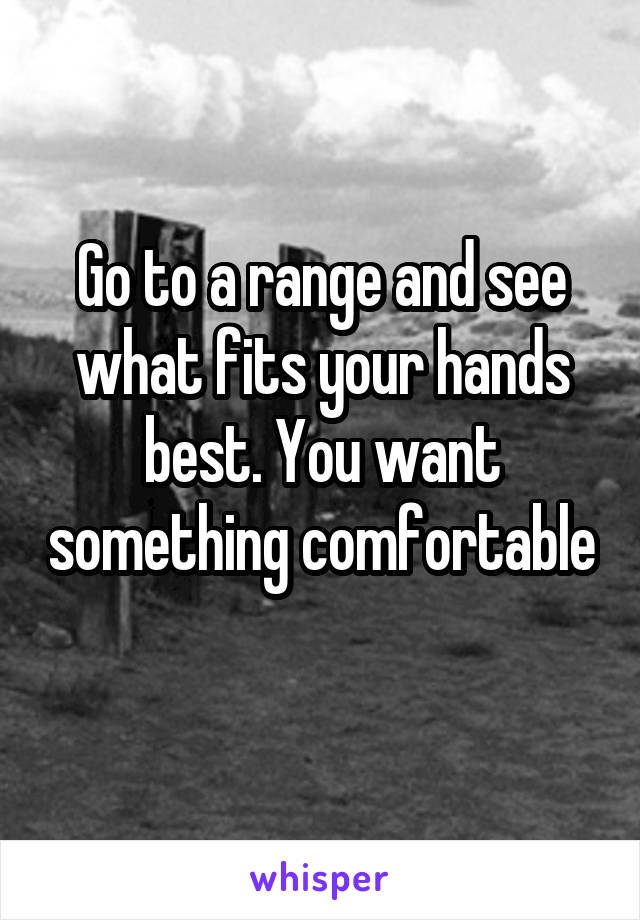 Go to a range and see what fits your hands best. You want something comfortable 