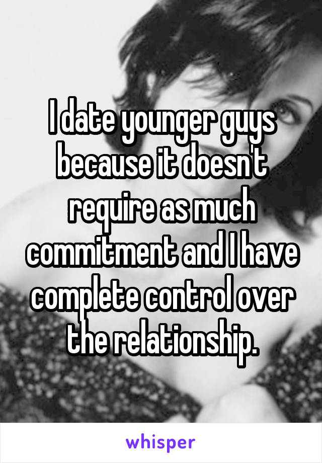 I date younger guys because it doesn't require as much commitment and I have complete control over the relationship.