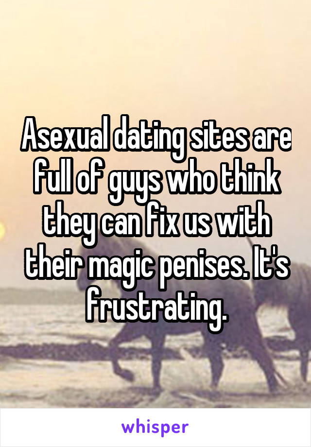 Asexual dating sites are full of guys who think they can fix us with their magic penises. It's frustrating.