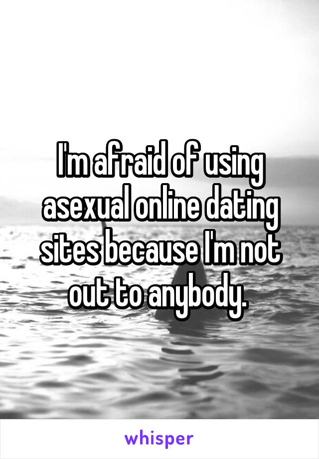 I'm afraid of using asexual online dating sites because I'm not out to anybody. 