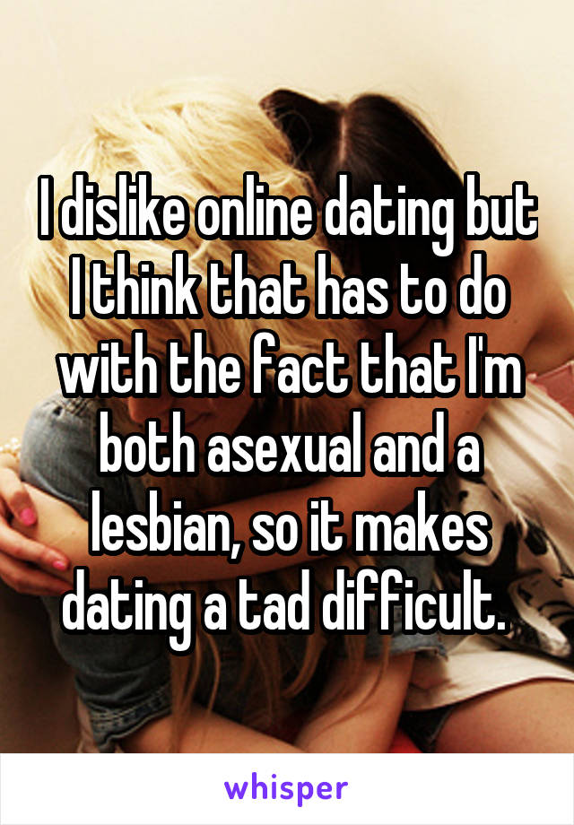I dislike online dating but I think that has to do with the fact that I'm both asexual and a lesbian, so it makes dating a tad difficult. 