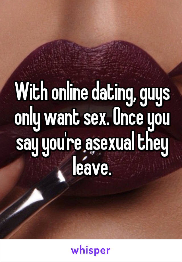 With online dating, guys only want sex. Once you say you're asexual they leave.