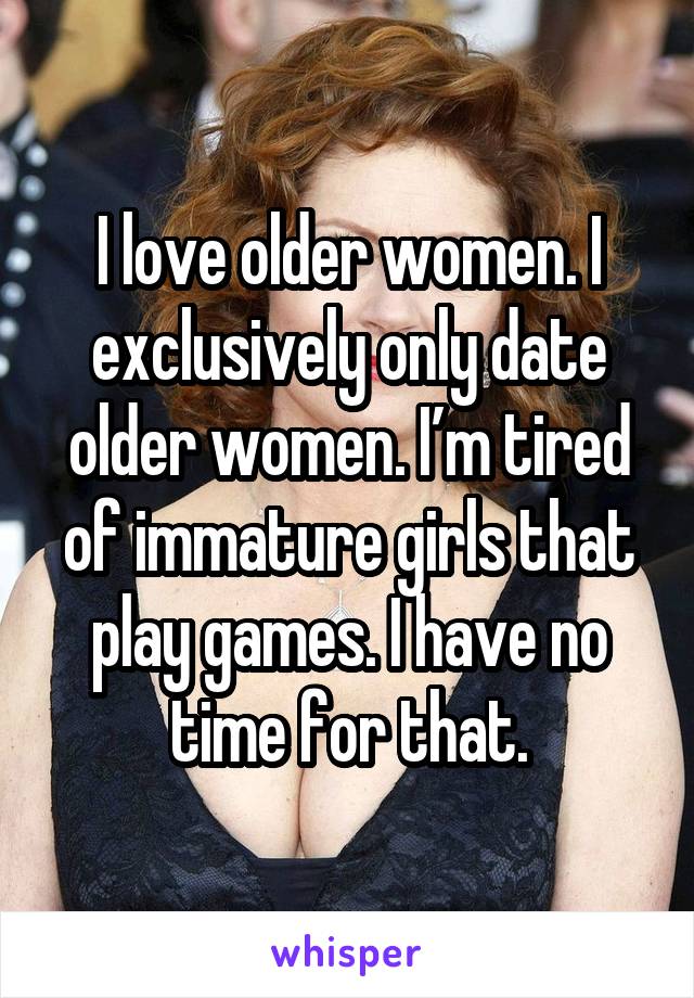 I love older women. I exclusively only date older women. I’m tired of immature girls that play games. I have no time for that.