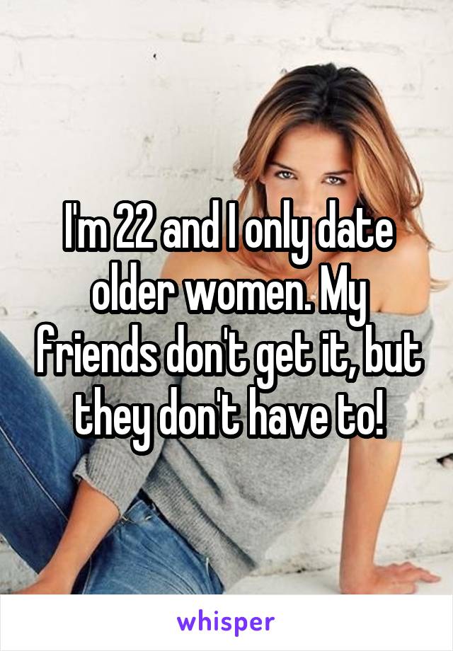 I'm 22 and I only date older women. My friends don't get it, but they don't have to!