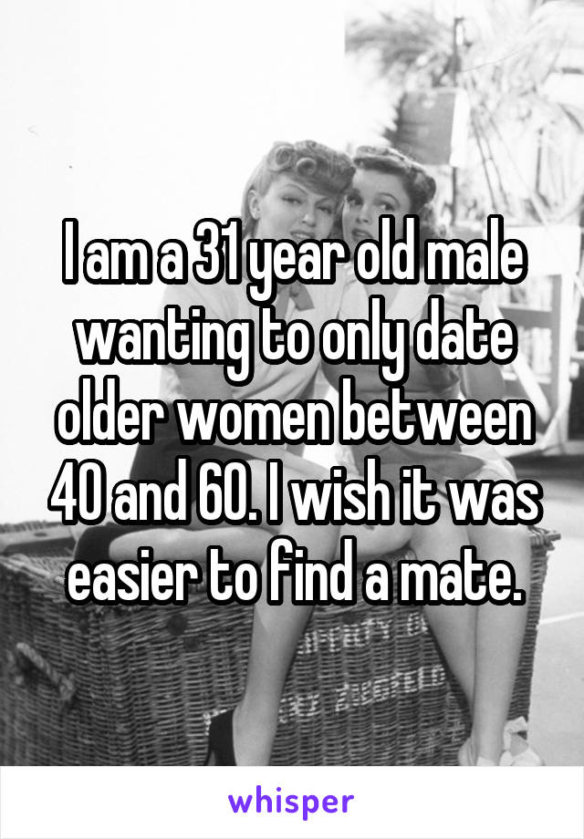 I am a 31 year old male wanting to only date older women between 40 and 60. I wish it was easier to find a mate.