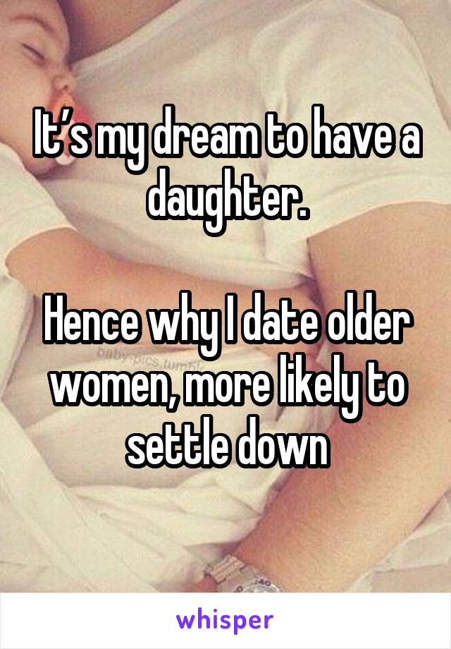 It’s my dream to have a daughter.

Hence why I date older women, more likely to settle down
