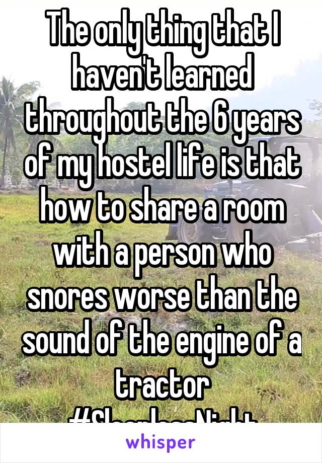 The only thing that I haven't learned throughout the 6 years of my hostel life is that how to share a room with a person who snores worse than the sound of the engine of a tractor
#SleeplessNight