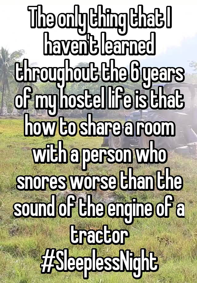 The only thing that I haven't learned throughout the 6 years of my hostel life is that how to share a room with a person who snores worse than the sound of the engine of a tractor
#SleeplessNight