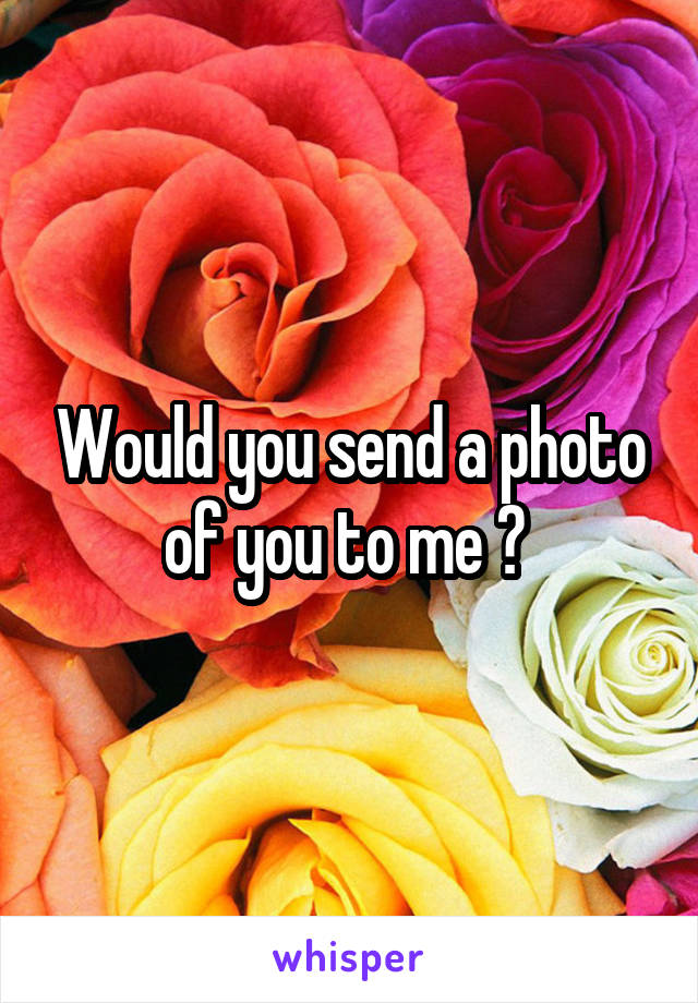 Would you send a photo of you to me ? 