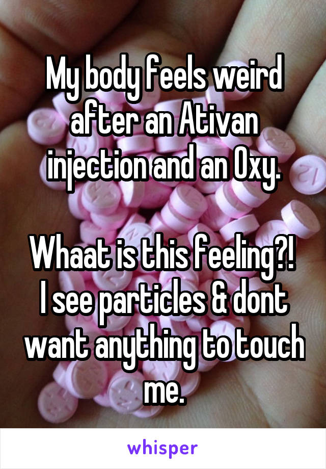 My body feels weird after an Ativan injection and an Oxy.

Whaat is this feeling?! 
I see particles & dont want anything to touch me.