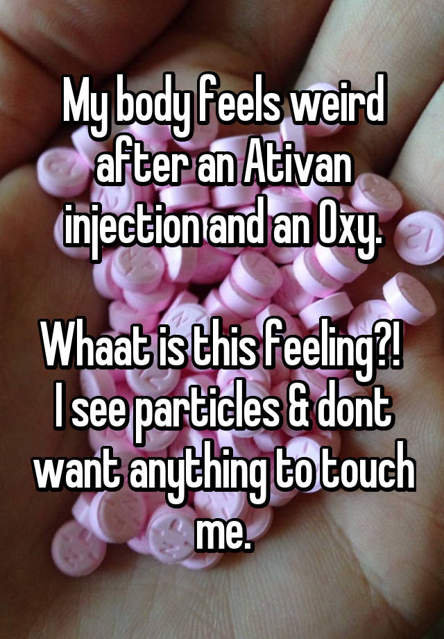 My body feels weird after an Ativan injection and an Oxy.

Whaat is this feeling?! 
I see particles & dont want anything to touch me.