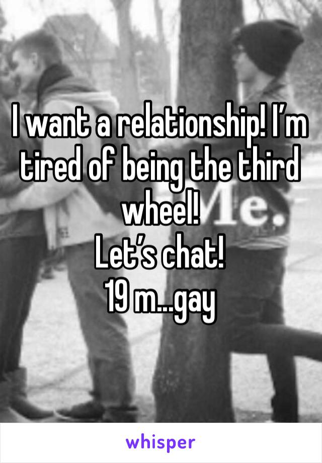 I want a relationship! I’m tired of being the third wheel! 
Let’s chat!
19 m...gay