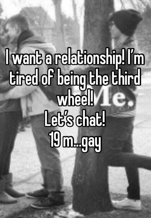 I want a relationship! I’m tired of being the third wheel! 
Let’s chat!
19 m...gay