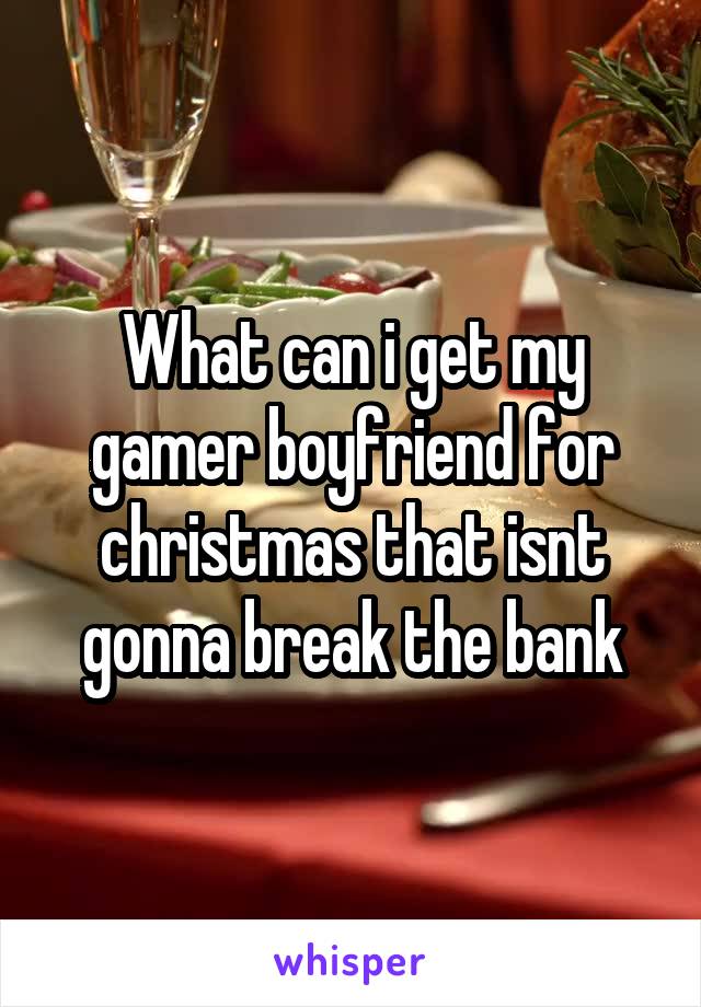 What can i get my gamer boyfriend for christmas that isnt gonna break the bank