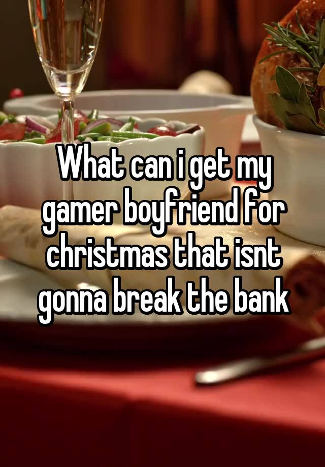 What can i get my gamer boyfriend for christmas that isnt gonna break the bank