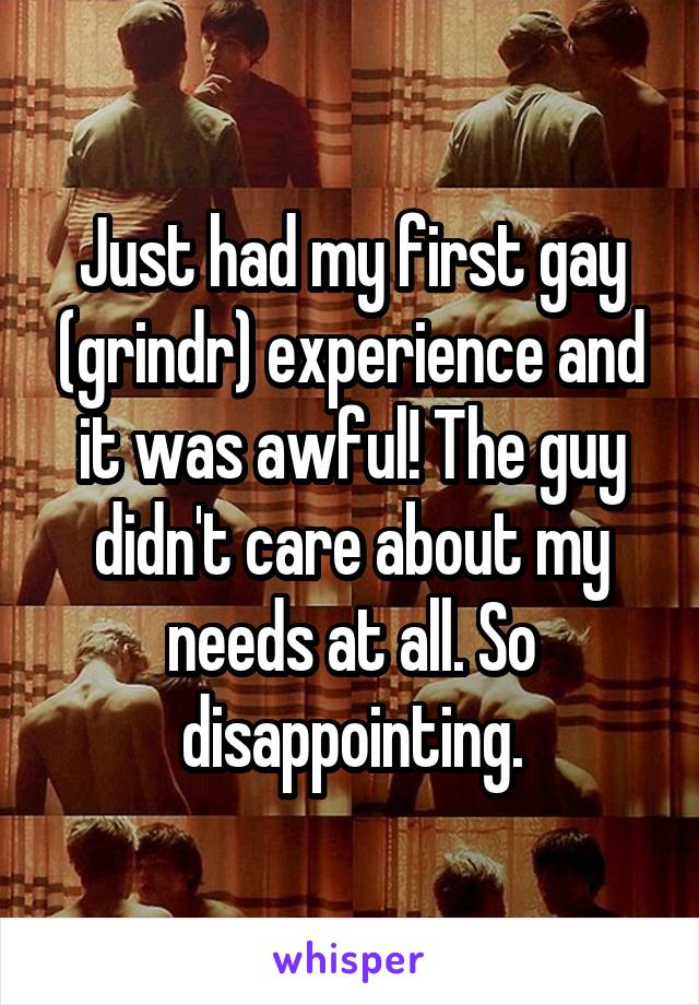 Just had my first gay (grindr) experience and it was awful! The guy didn't care about my needs at all. So disappointing.