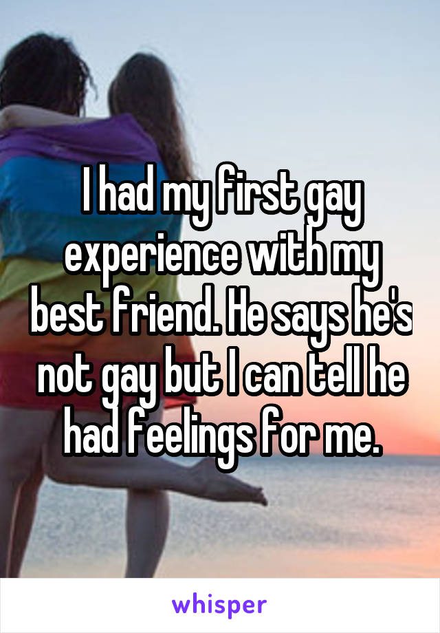 I had my first gay experience with my best friend. He says he's not gay but I can tell he had feelings for me.