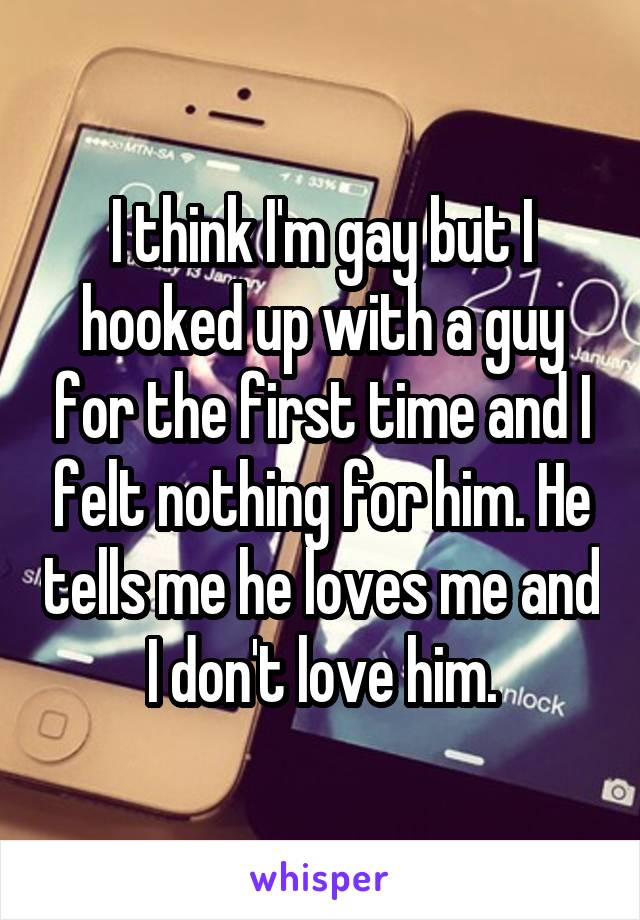 I think I'm gay but I hooked up with a guy for the first time and I felt nothing for him. He tells me he loves me and I don't love him.
