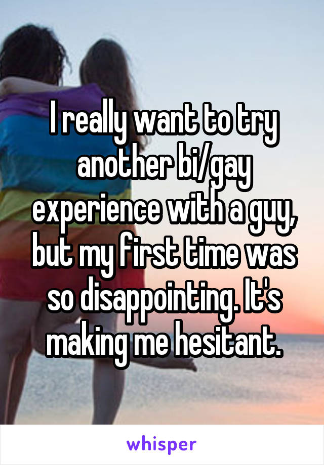 I really want to try another bi/gay experience with a guy, but my first time was so disappointing. It's making me hesitant.