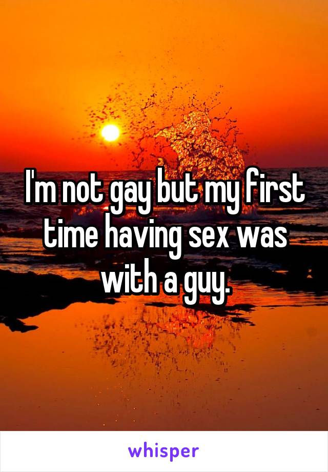I'm not gay but my first time having sex was with a guy.